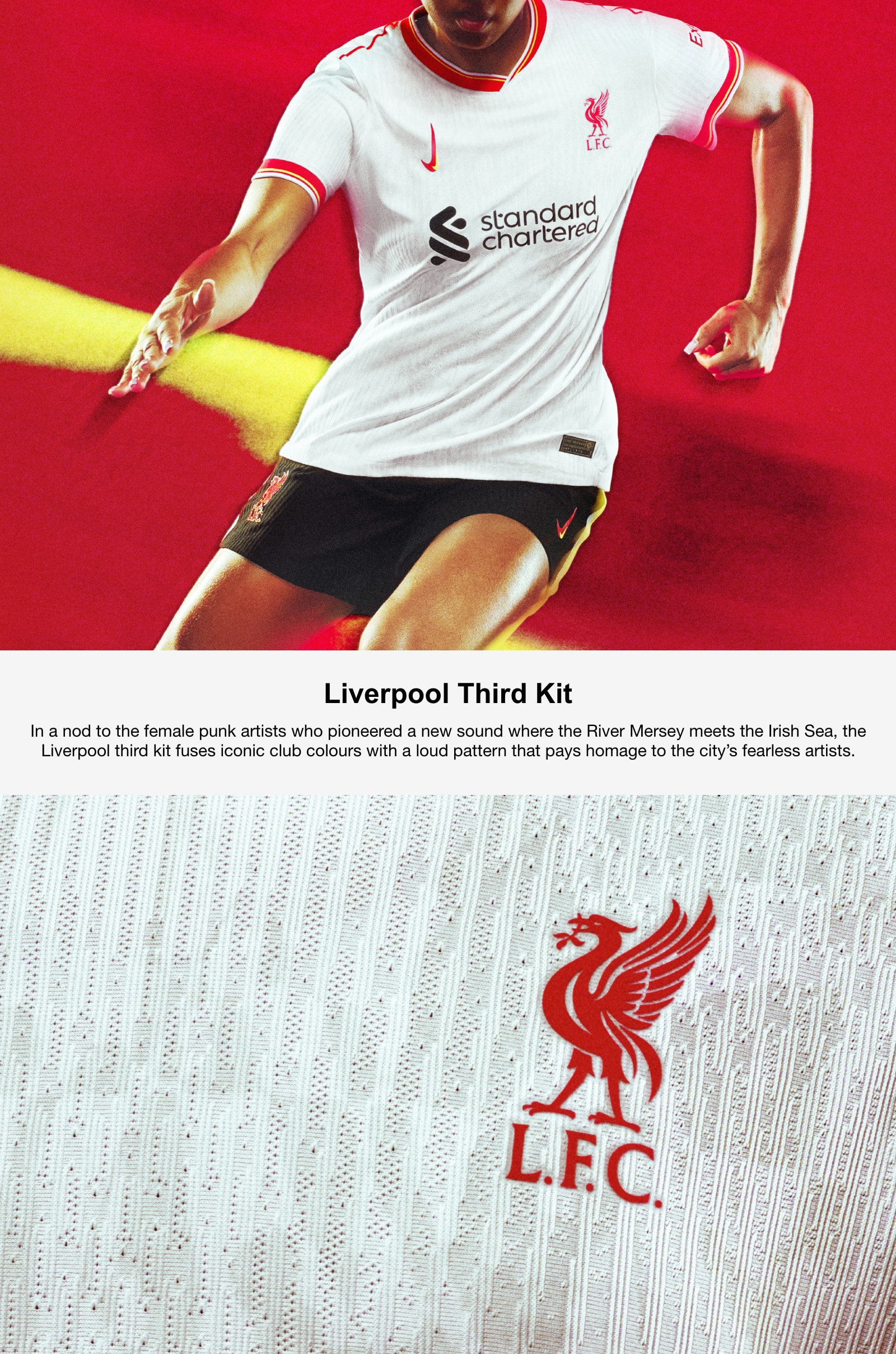 Liverpool Third Kit. In a nod to the female punk artists who pioneered a new sound where the River Mersey meets the Irish Sea, the Liverpool third kit fuses iconic club colors with a loud pattern that pays homage to the city’s fearless artists.