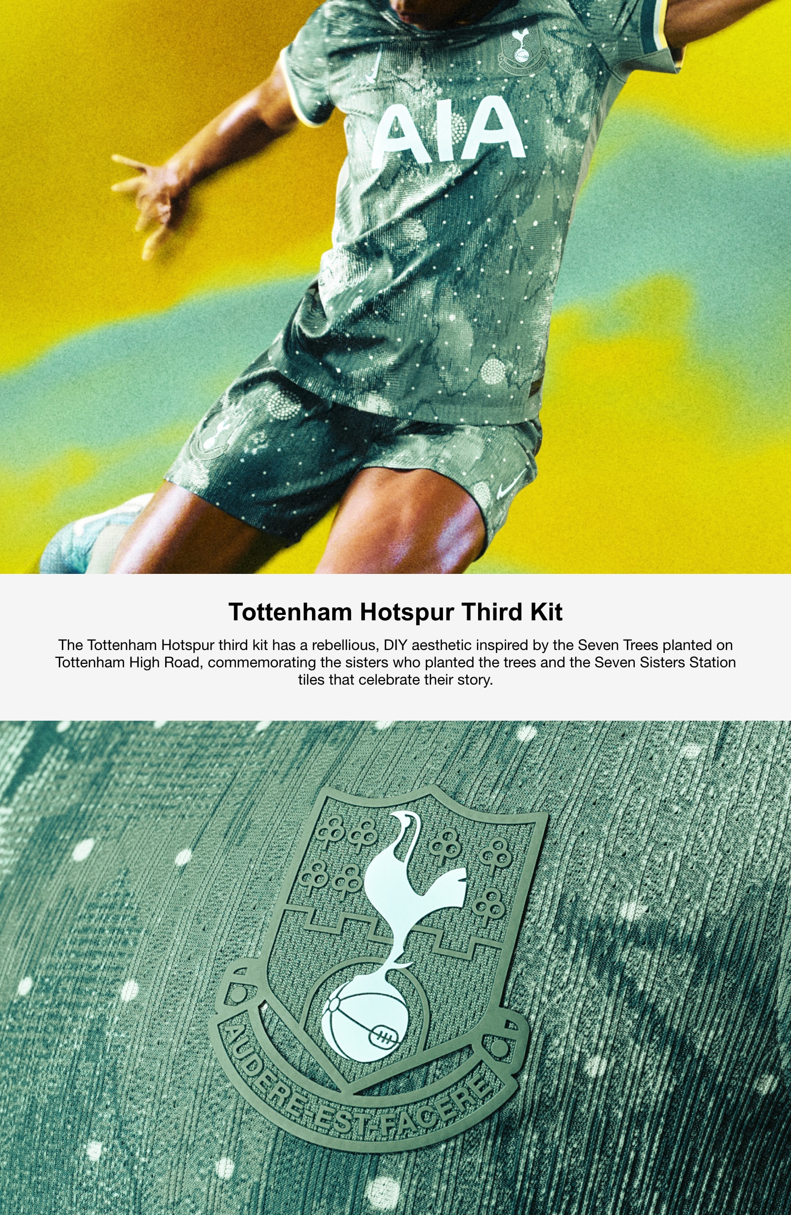 Tottenham Hotspurs Third Kit. The Tottenham Hotspur third kit has a rebellious, DIY aesthetic inspired by the Seven Trees planted on Tottenham High Road, commemorating the sisters who planted the trees and the Seven Sisters Station tiles that celebrate their story.